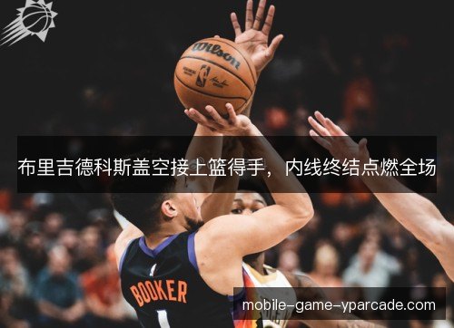 布里吉德科斯盖空接上篮得手，内线终结点燃全场